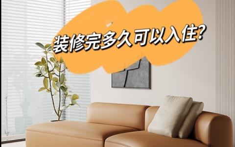 新房装修完多久可以入住？除了通风还能做些什么？