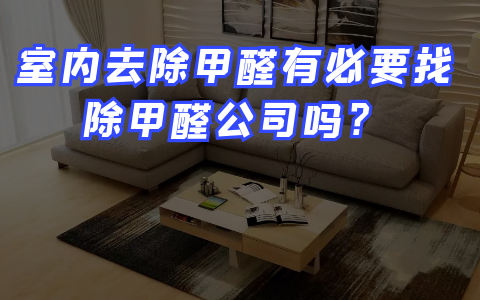 室内去除甲醛有必要找除甲醛公司吗？